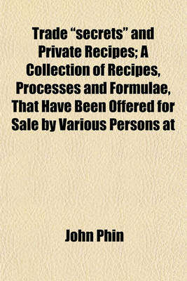 Book cover for Trade "Secrets" and Private Recipes; A Collection of Recipes, Processes and Formulae, That Have Been Offered for Sale by Various Persons at