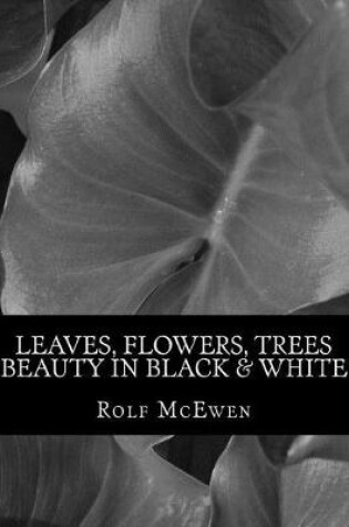 Cover of Leaves, Flowers, Trees - Beauty in Black & White