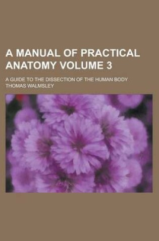 Cover of A Manual of Practical Anatomy; A Guide to the Dissection of the Human Body Volume 3