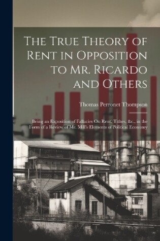 Cover of The True Theory of Rent in Opposition to Mr. Ricardo and Others