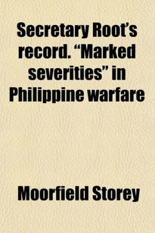 Cover of Secretary Root's Record. Marked Severities in Philippine Warfare; An Analysis of the Law and Facts Bearing on the Action and Utterances of President Roosevelt and Secretary Root