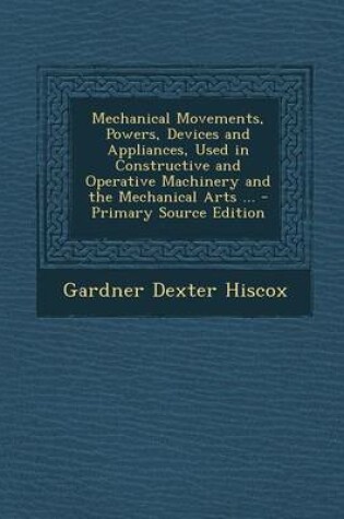 Cover of Mechanical Movements, Powers, Devices and Appliances, Used in Constructive and Operative Machinery and the Mechanical Arts ... - Primary Source Editio