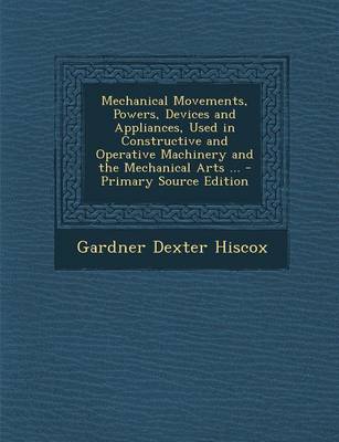 Book cover for Mechanical Movements, Powers, Devices and Appliances, Used in Constructive and Operative Machinery and the Mechanical Arts ... - Primary Source Editio