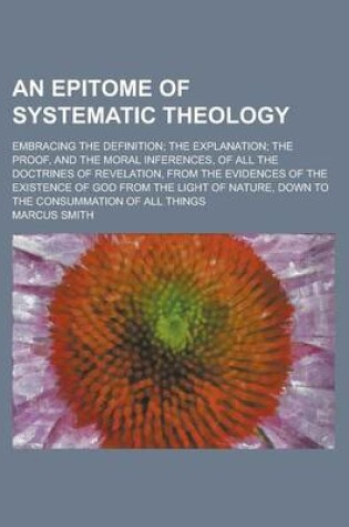 Cover of An Epitome of Systematic Theology; Embracing the Definition; The Explanation; The Proof, and the Moral Inferences, of All the Doctrines of