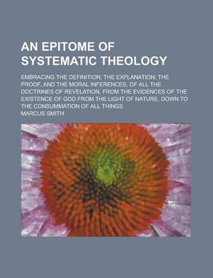 Book cover for An Epitome of Systematic Theology; Embracing the Definition; The Explanation; The Proof, and the Moral Inferences, of All the Doctrines of