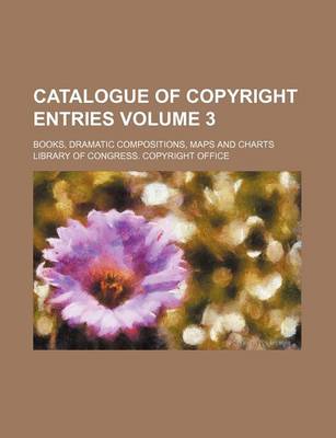 Book cover for Catalogue of Copyright Entries Volume 3; Books, Dramatic Compositions, Maps and Charts