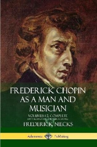 Cover of Frederick Chopin as a Man and Musician: Volumes 1-2, Complete (With illustrations and musical staves)