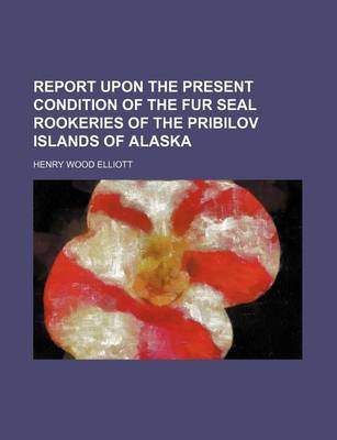 Book cover for Report Upon the Present Condition of the Fur Seal Rookeries of the Pribilov Islands of Alaska