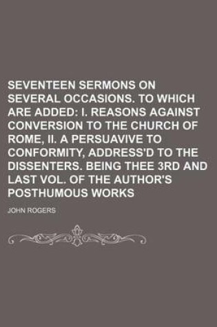 Cover of Seventeen Sermons on Several Occasions. to Which Are Added; I. Reasons Against Conversion to the Church of Rome, II. a Persuavive to Conformity, Address'd to the Dissenters. Being Thee 3rd and Last Vol. of the Author's Posthumous Works