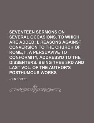 Book cover for Seventeen Sermons on Several Occasions. to Which Are Added; I. Reasons Against Conversion to the Church of Rome, II. a Persuavive to Conformity, Address'd to the Dissenters. Being Thee 3rd and Last Vol. of the Author's Posthumous Works