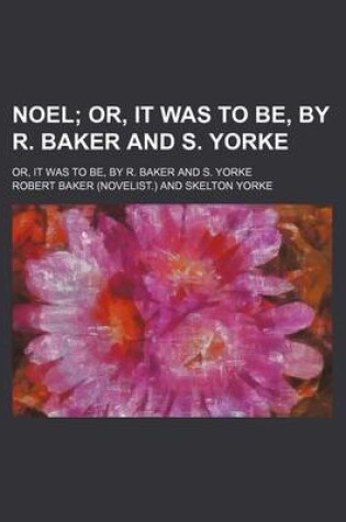 Cover of Noel; Or, It Was to Be, by R. Baker and S. Yorke. Or, It Was to Be, by R. Baker and S. Yorke