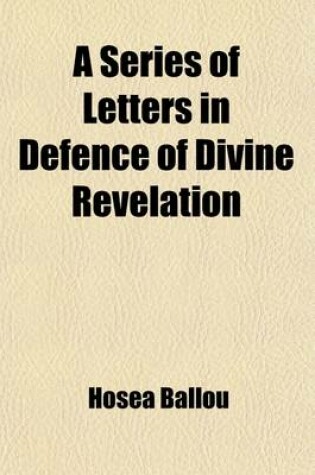 Cover of A Series of Letters in Defence of Divine Revelation; In Reply to REV. Abner Kneeland's Inquiry Into the Authenticity of the Same to Which Is Added a Religious Correspondence Between Hosea Ballou and Joseph Buckminster and Joseph Walton