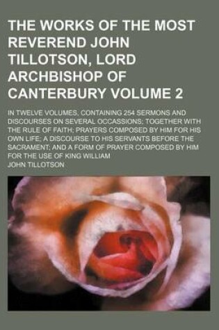 Cover of The Works of the Most Reverend John Tillotson, Lord Archbishop of Canterbury Volume 2; In Twelve Volumes, Containing 254 Sermons and Discourses on Several Occassions Together with the Rule of Faith Prayers Composed by Him for His Own Life a Discourse to H