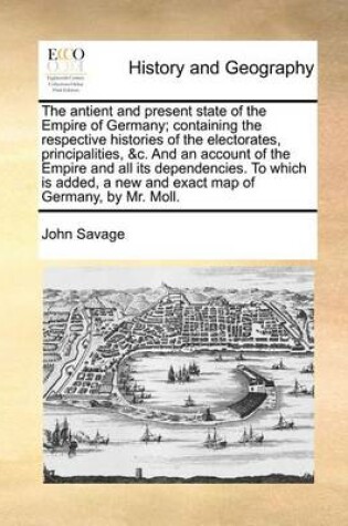 Cover of The Antient and Present State of the Empire of Germany; Containing the Respective Histories of the Electorates, Principalities, &C. and an Account of the Empire and All Its Dependencies. to Which Is Added, a New and Exact Map of Germany, by Mr. Moll.