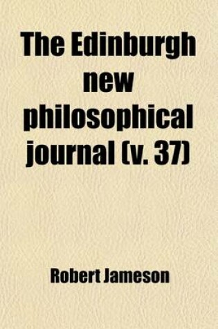 Cover of The Edinburgh New Philosophical Journal (Volume 37); Exhibiting a View of the Progressive Discoveries and Improvements in the Sciences and the Arts