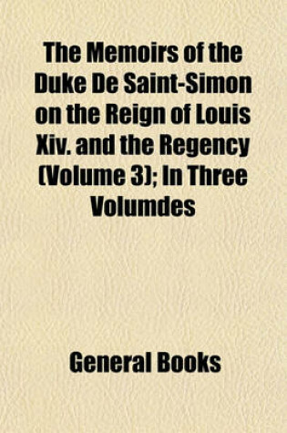 Cover of The Memoirs of the Duke de Saint-Simon on the Reign of Louis XIV. and the Regency Volume 3; In Three Volumdes