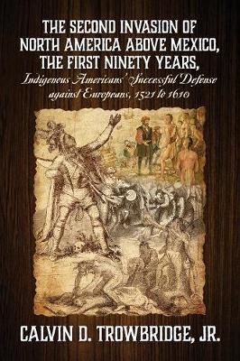 Cover of THE SECOND INVASION OF NORTH AMERICA ABOVE MEXICO, THE FIRST NINETY YEARS, Indigenous Americans' Successful Defense against Europeans, 1521 to 1610