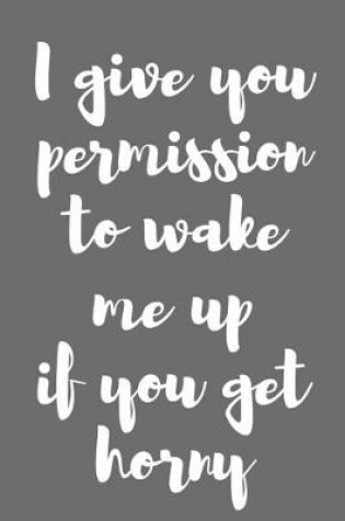 Cover of I Give You Permission to Wake Me up If You Get Horny.