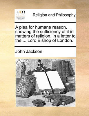 Book cover for A Plea for Humane Reason, Shewing the Sufficiency of It in Matters of Religion, in a Letter to the ... Lord Bishop of London.