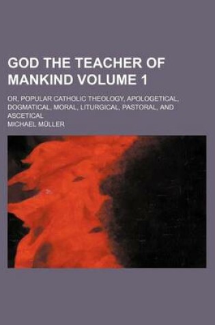 Cover of God the Teacher of Mankind Volume 1; Or, Popular Catholic Theology, Apologetical, Dogmatical, Moral, Liturgical, Pastoral, and Ascetical