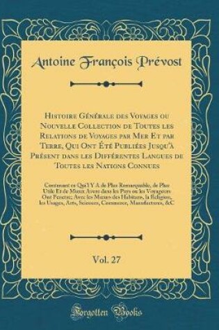 Cover of Histoire Générale Des Voyages Ou Nouvelle Collection de Toutes Les Relations de Voyages Par Mer Et Par Terre, Qui Ont Été Publiées Jusqu'à Présent Dans Les Différentes Langues de Toutes Les Nations Connues, Vol. 27