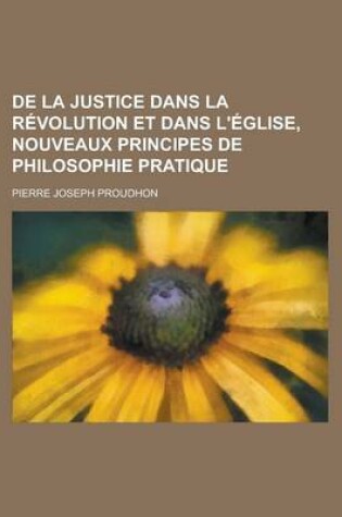Cover of de La Justice Dans La Revolution Et Dans L'Eglise, Nouveaux Principes de Philosophie Pratique