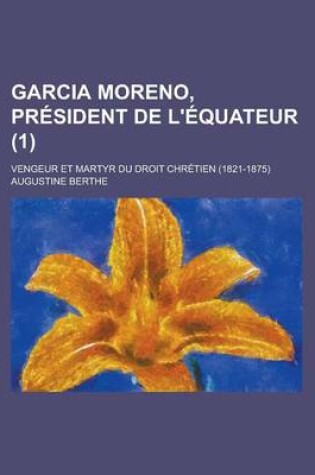 Cover of Garcia Moreno, President de L'Equateur; Vengeur Et Martyr Du Droit Chretien (1821-1875) (1)