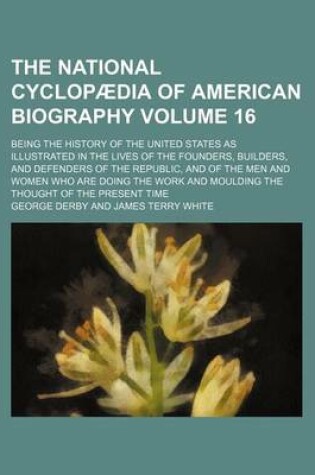 Cover of The National Cyclopaedia of American Biography Volume 16; Being the History of the United States as Illustrated in the Lives of the Founders, Builders, and Defenders of the Republic, and of the Men and Women Who Are Doing the Work and Moulding the Thought