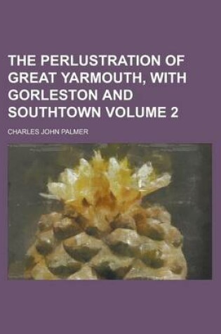 Cover of The Perlustration of Great Yarmouth, with Gorleston and Southtown Volume 2