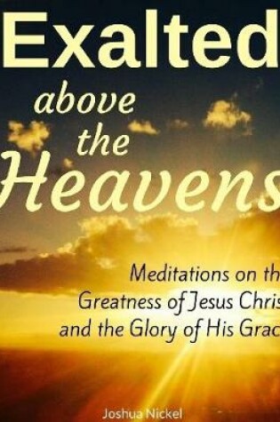 Cover of Exalted Above the Heavens: Meditations On the Greatness of Jesus Christ and the Glory of His Grace