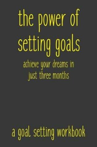 Cover of The Power of Setting Goals Achieve Your Dreams In Just Three Months A Goal Setting Workbook