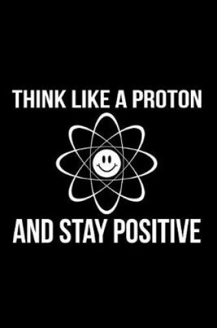 Cover of Think Like a Proton and Stay Positive