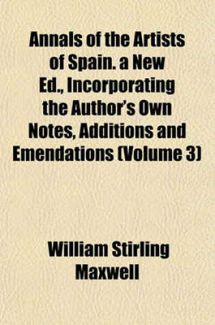 Cover of Annals of the Artists of Spain. a New Ed., Incorporating the Author's Own Notes, Additions and Emendations (Volume 3)