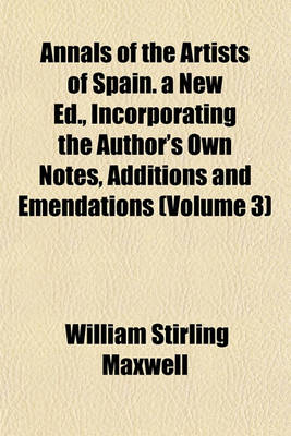 Book cover for Annals of the Artists of Spain. a New Ed., Incorporating the Author's Own Notes, Additions and Emendations (Volume 3)