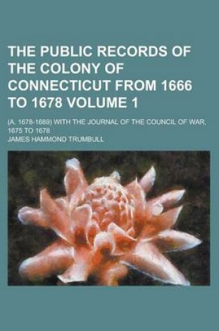 Cover of The Public Records of the Colony of Connecticut from 1666 to 1678; (A. 1678-1689) with the Journal of the Council of War, 1675 to 1678 Volume 1