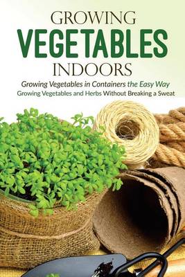 Book cover for Growing Vegetables Indoors, Growing Vegetables in Containers the Easy Way