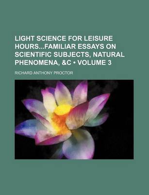 Book cover for Light Science for Leisure Hoursfamiliar Essays on Scientific Subjects, Natural Phenomena, &C (Volume 3)