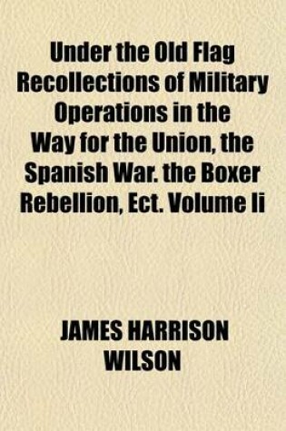 Cover of Under the Old Flag Recollections of Military Operations in the Way for the Union, the Spanish War. the Boxer Rebellion, Ect. Volume II