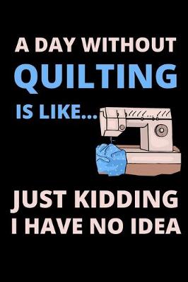 Book cover for A Day Without Quilting Is Like...Just Kidding I Have No Idea