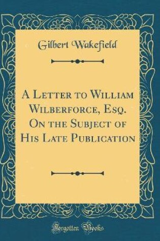 Cover of A Letter to William Wilberforce, Esq. on the Subject of His Late Publication (Classic Reprint)