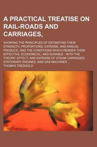 Cover of A Practical Treatise on Rail-Roads and Carriages; Showing the Principles of Estimating Their Strength, Proportions, Expense, and Annual Produce, and