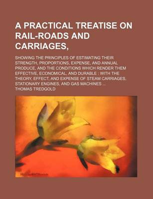 Book cover for A Practical Treatise on Rail-Roads and Carriages; Showing the Principles of Estimating Their Strength, Proportions, Expense, and Annual Produce, and