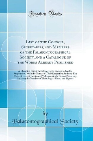 Cover of List of the Council, Secretaries, and Members of the Palaeontographical Society, and a Catalogue of the Works Already Published: A Classified List of the Monographs Completed and in Preparation, With the Names of Their Respective Authors; The Dates of Iss