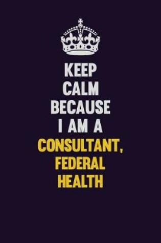 Cover of Keep Calm Because I Am A Consultant, Federal Health