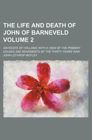 Cover of The Life and Death of John of Barneveld; Advocate of Holland with a View of the Primary Causes and Movements of the Thirty Years' War Volume 2