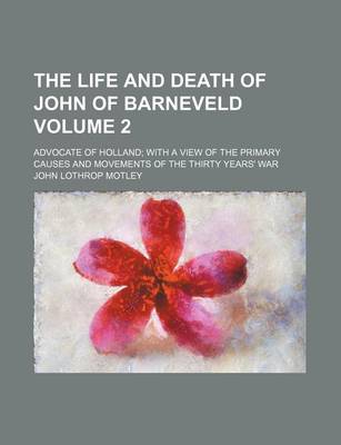 Book cover for The Life and Death of John of Barneveld; Advocate of Holland with a View of the Primary Causes and Movements of the Thirty Years' War Volume 2