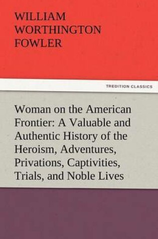 Cover of Woman on the American Frontier a Valuable and Authentic History of the Heroism, Adventures, Privations, Captivities, Trials, and Noble Lives and Death