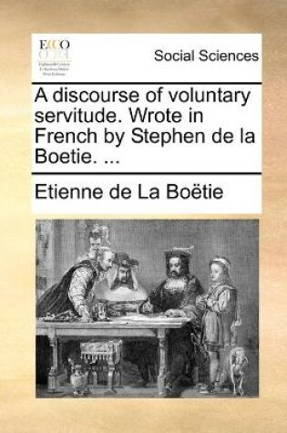 Cover of A discourse of voluntary servitude. Wrote in French by Stephen de la Boetie. ...