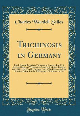 Book cover for Trichinosis in Germany: Part I. General Remarks in Trichinosis in Germany; Part II. A Statistical Review of Trichinosis in Germany During the Eighteen Years 1881-1898; Part III. European Cases of Trichinosis of Alleged American Origin; Part IV. Bibliograp
