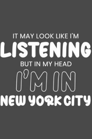 Cover of It May Look Like I'm Listening, but in My Head I'm in New York City